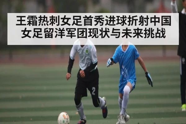 王霜热刺女足首秀进球折射中国女足留洋军团现状与未来挑战