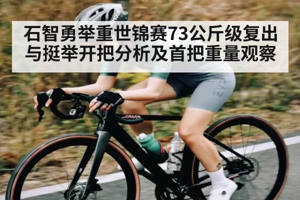 石智勇举重世锦赛73公斤级复出与挺举开把分析及首把重量观察